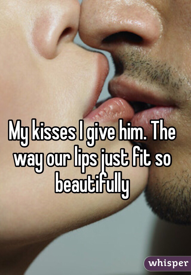 My kisses I give him. The way our lips just fit so beautifully