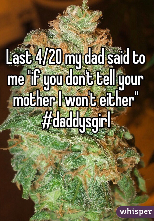 Last 4/20 my dad said to me "if you don't tell your mother I won't either" #daddysgirl