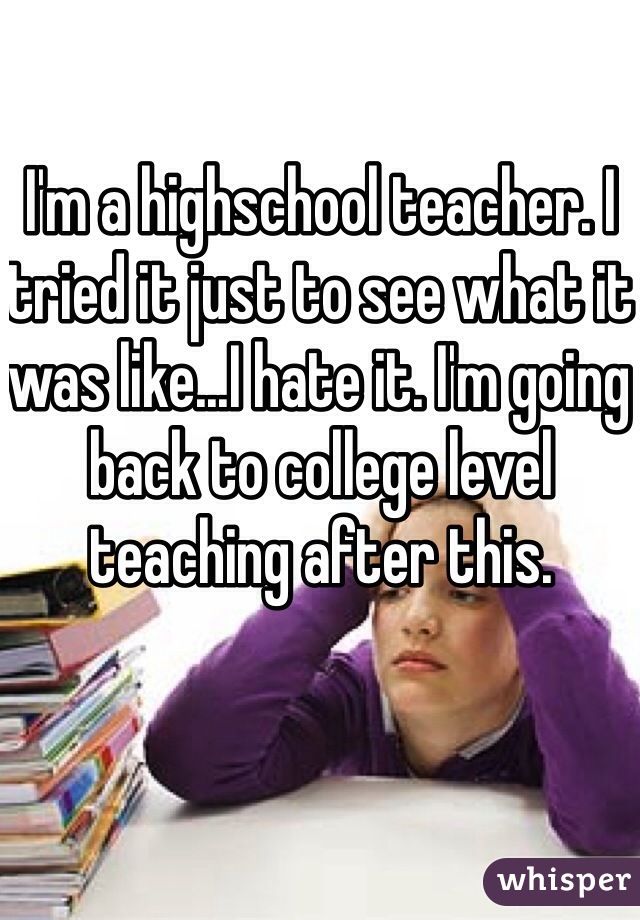 I'm a highschool teacher. I tried it just to see what it was like...I hate it. I'm going back to college level teaching after this. 