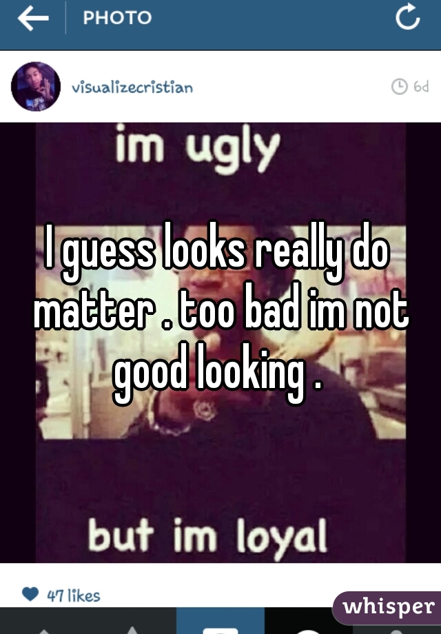 I guess looks really do matter . too bad im not good looking . 