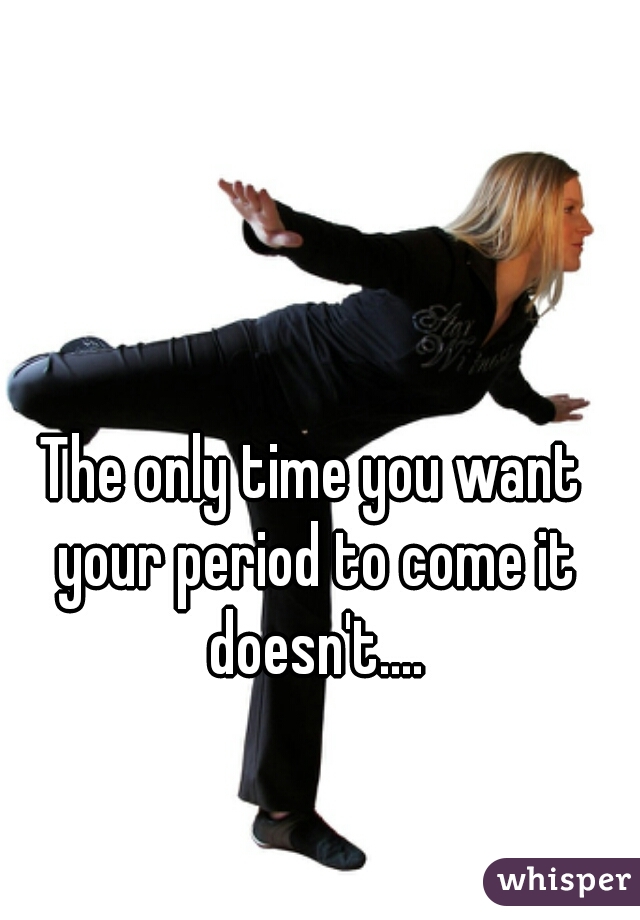 The only time you want your period to come it doesn't....