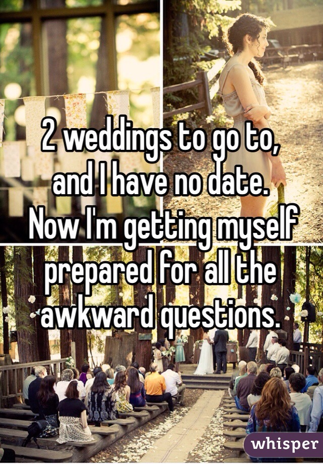 2 weddings to go to, 
and I have no date.
 Now I'm getting myself prepared for all the awkward questions.