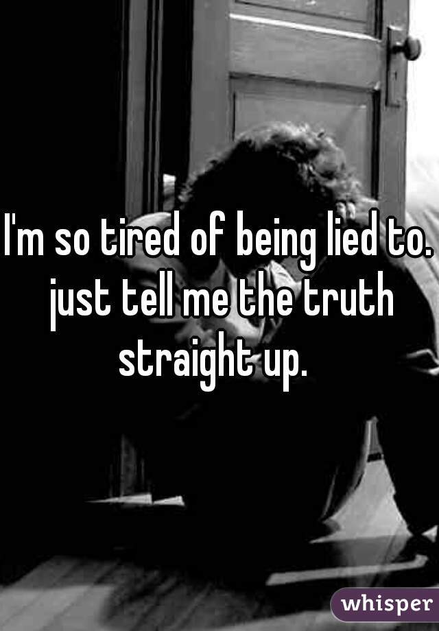 I'm so tired of being lied to. just tell me the truth straight up.  