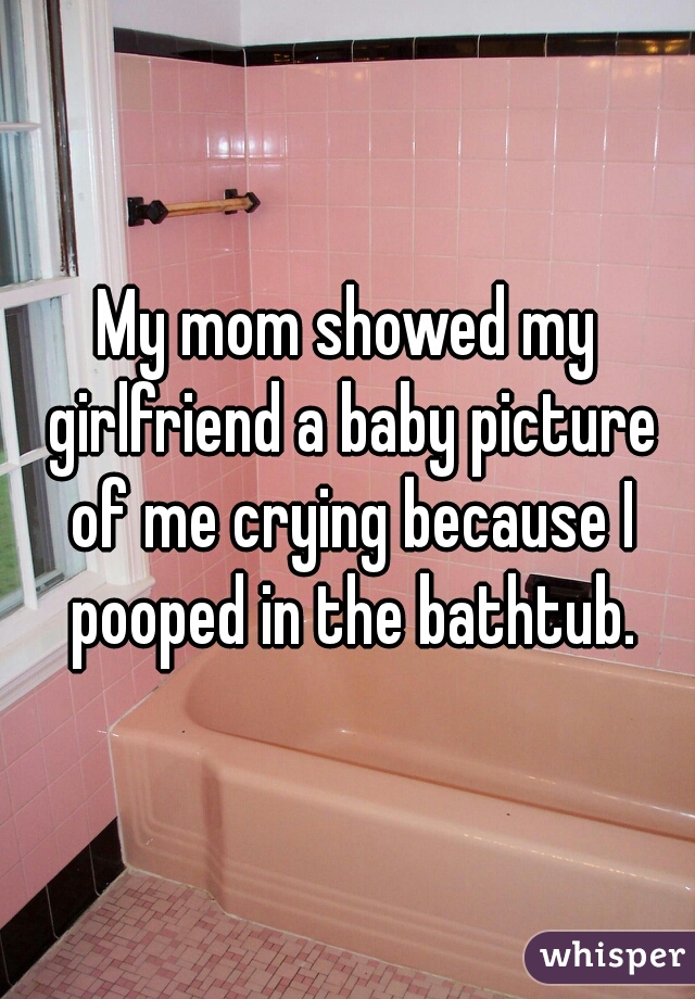 My mom showed my girlfriend a baby picture of me crying because I pooped in the bathtub.
