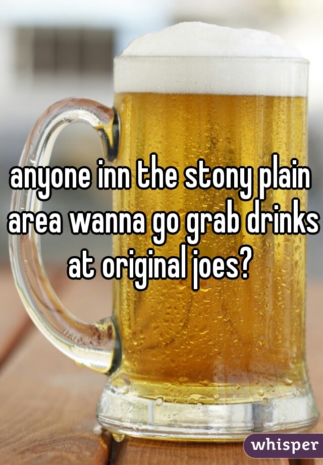 anyone inn the stony plain area wanna go grab drinks at original joes? 
