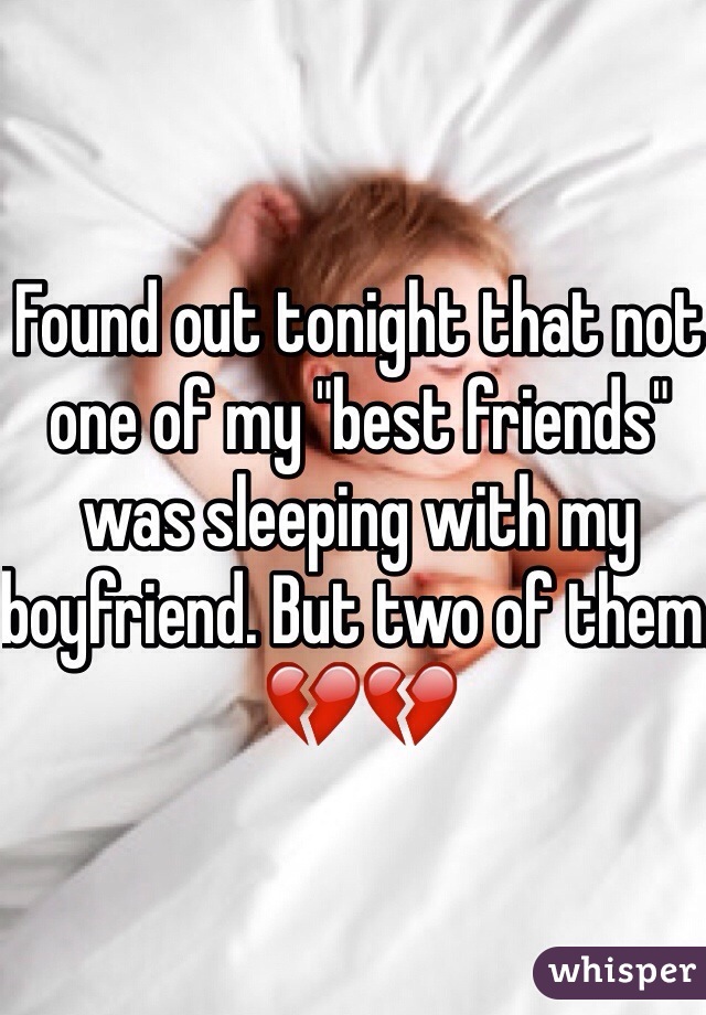 Found out tonight that not one of my "best friends" was sleeping with my boyfriend. But two of them. 
💔💔