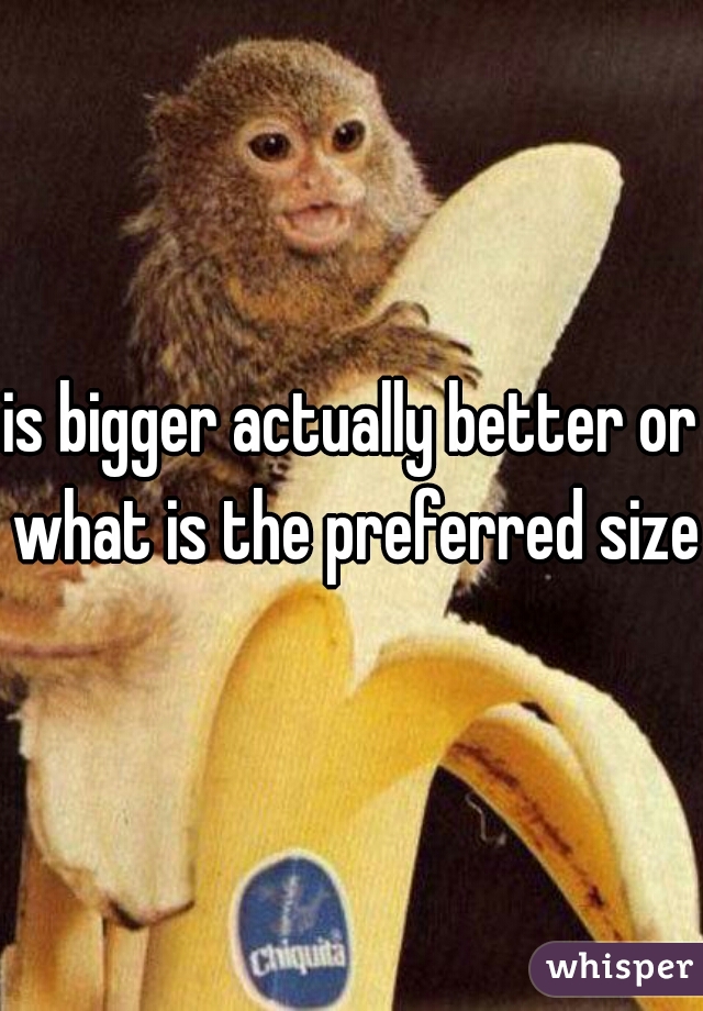 is bigger actually better or what is the preferred size?