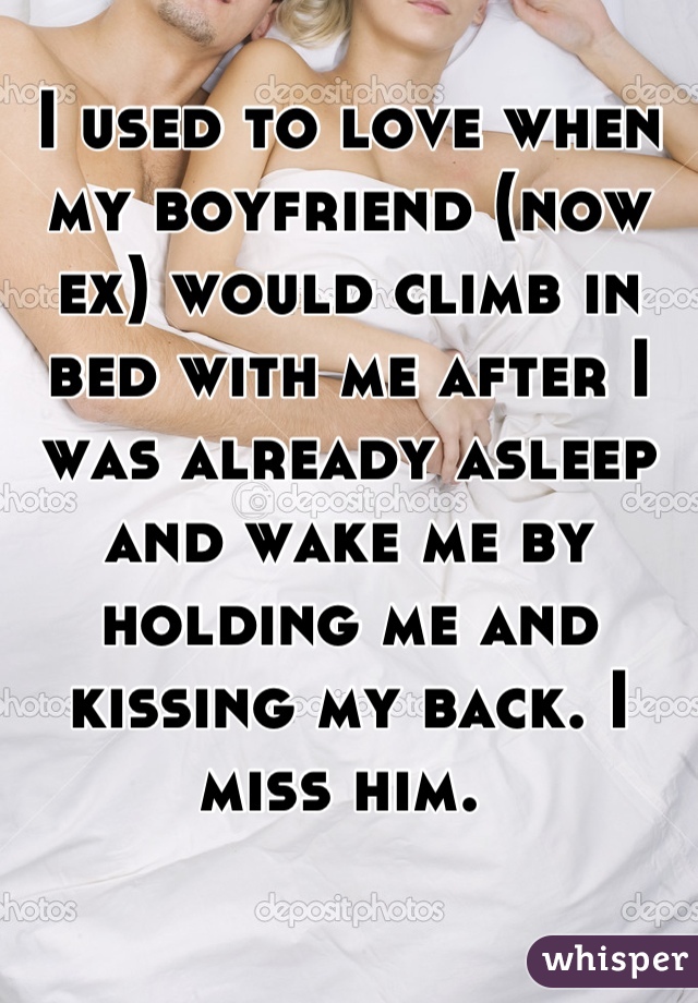 I used to love when my boyfriend (now ex) would climb in bed with me after I was already asleep and wake me by holding me and kissing my back. I miss him. 