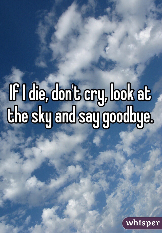 If I die, don't cry, look at the sky and say goodbye.