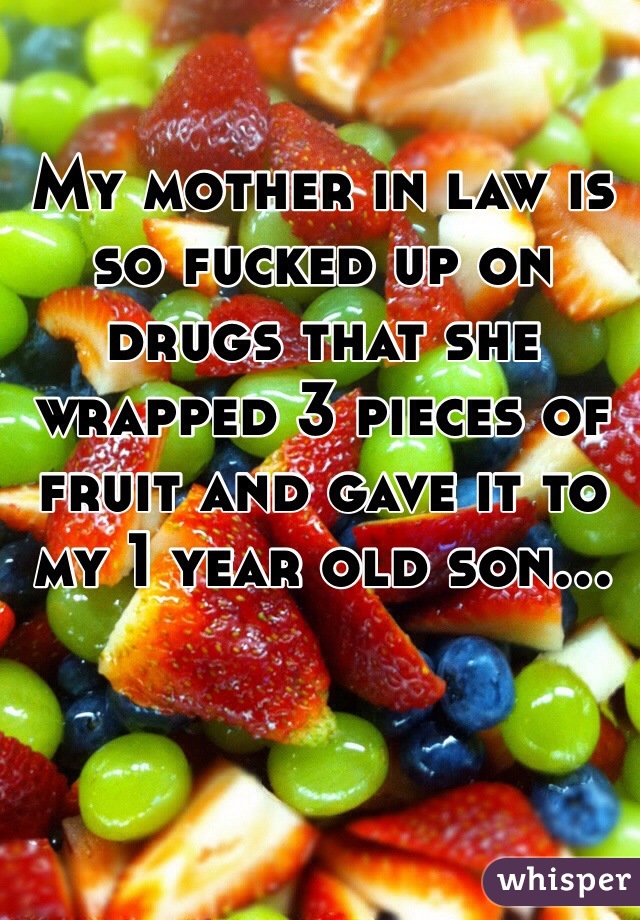 My mother in law is so fucked up on drugs that she wrapped 3 pieces of fruit and gave it to my 1 year old son...