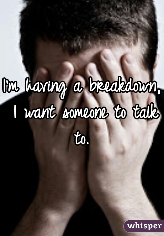 I'm having a breakdown, I want someone to talk to. 