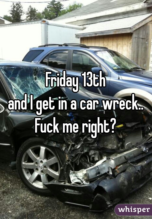 Friday 13th
and I get in a car wreck..
 Fuck me right? 