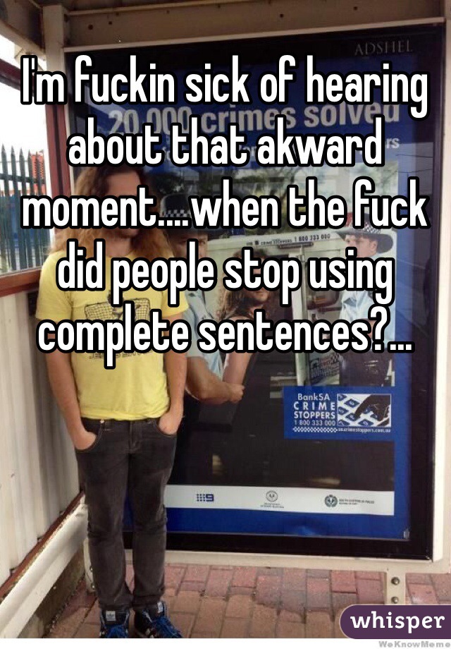 I'm fuckin sick of hearing about that akward moment....when the fuck did people stop using complete sentences?...