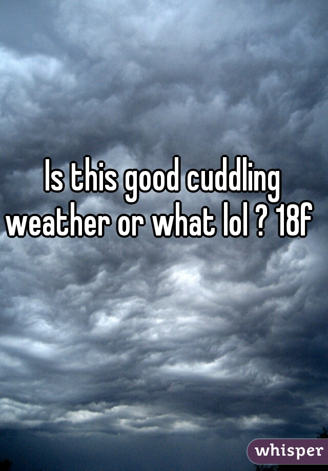 Is this good cuddling weather or what lol ? 18f     