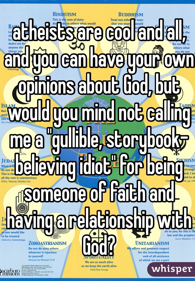 atheists are cool and all, and you can have your own opinions about God, but would you mind not calling me a "gullible, storybook-believing idiot" for being someone of faith and having a relationship with God?