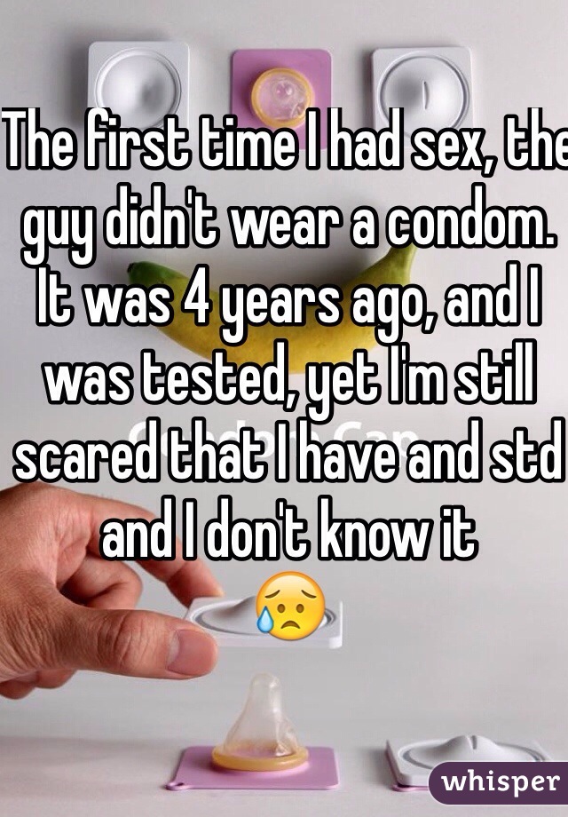 The first time I had sex, the guy didn't wear a condom. 
It was 4 years ago, and I was tested, yet I'm still scared that I have and std and I don't know it
😥