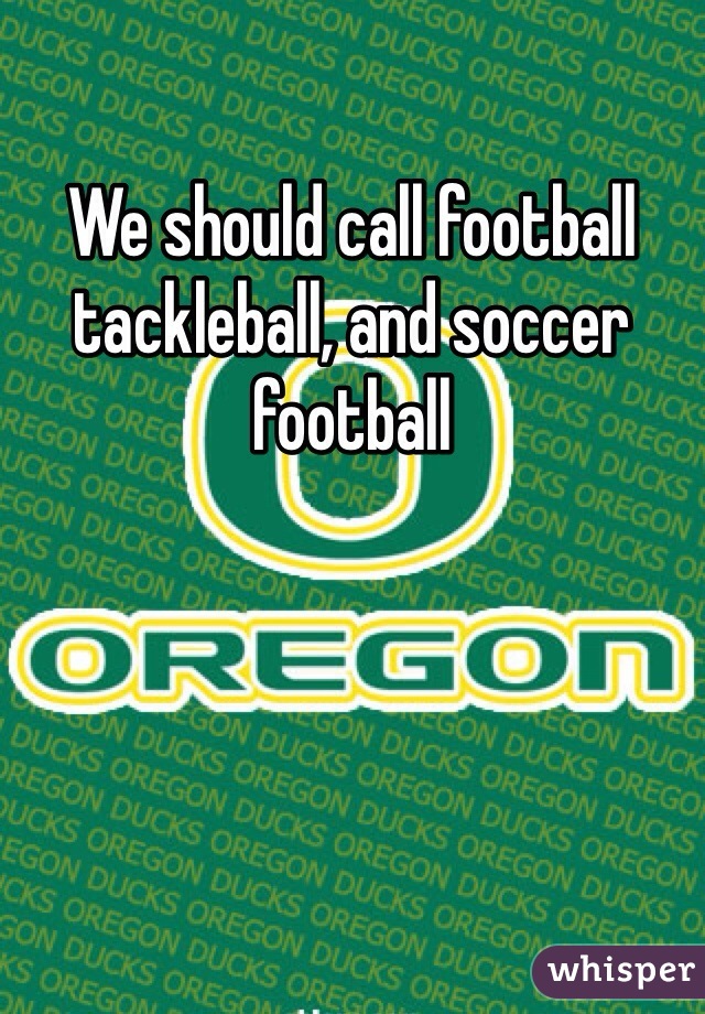 We should call football tackleball, and soccer football