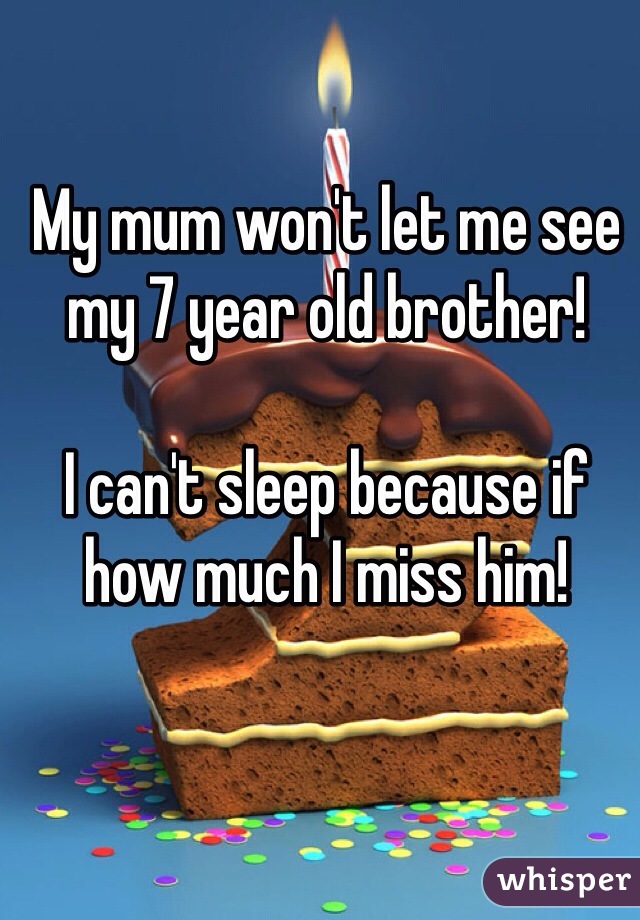 My mum won't let me see my 7 year old brother! 

I can't sleep because if how much I miss him! 