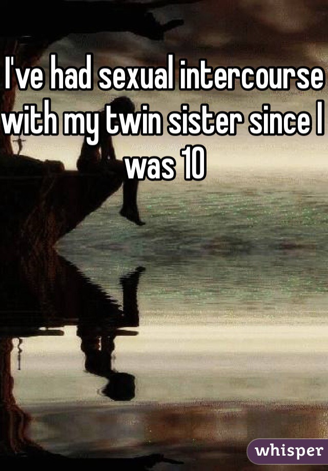I've had sexual intercourse with my twin sister since I was 10
