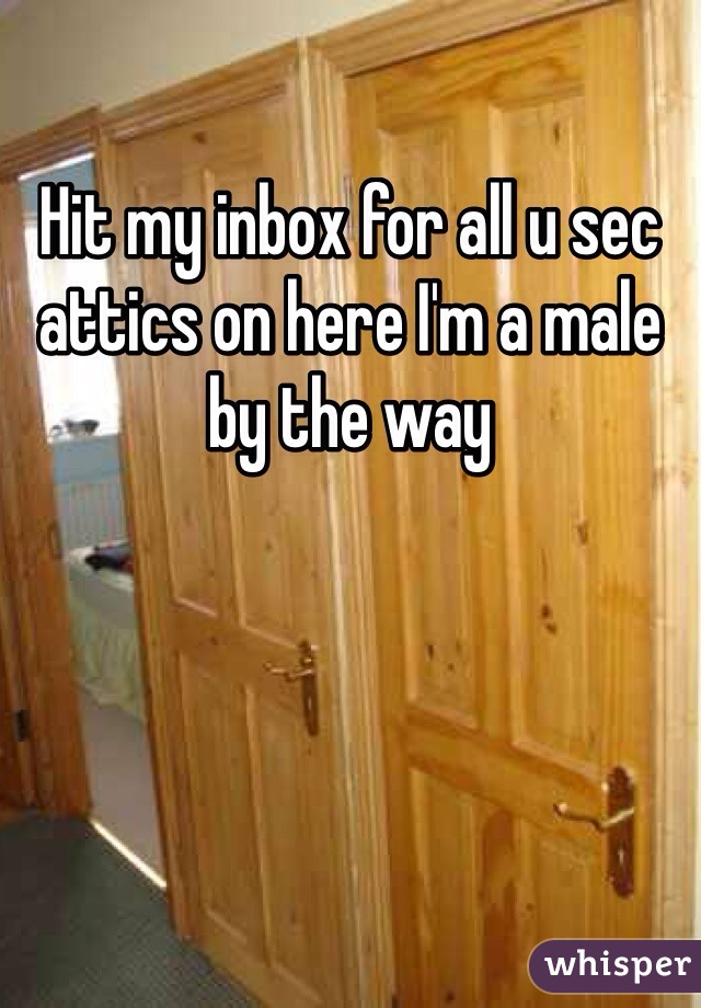 Hit my inbox for all u sec attics on here I'm a male by the way 
