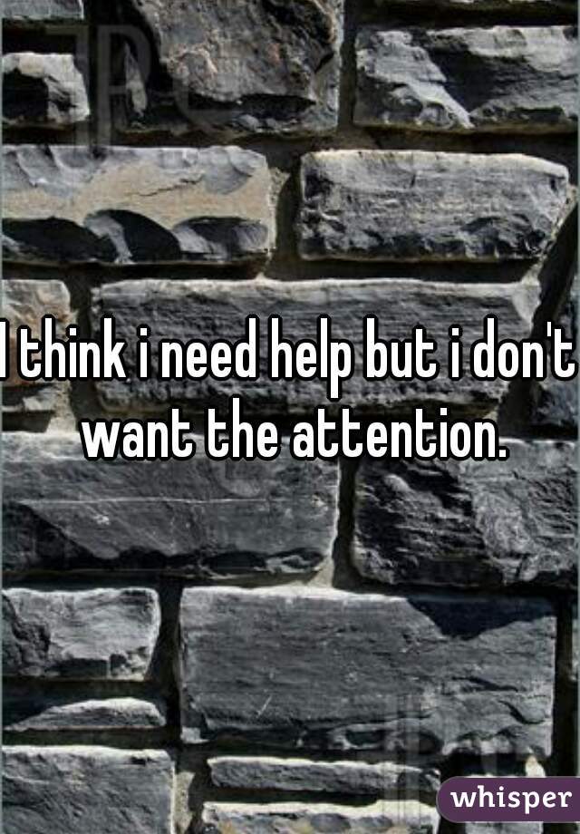 I think i need help but i don't want the attention.