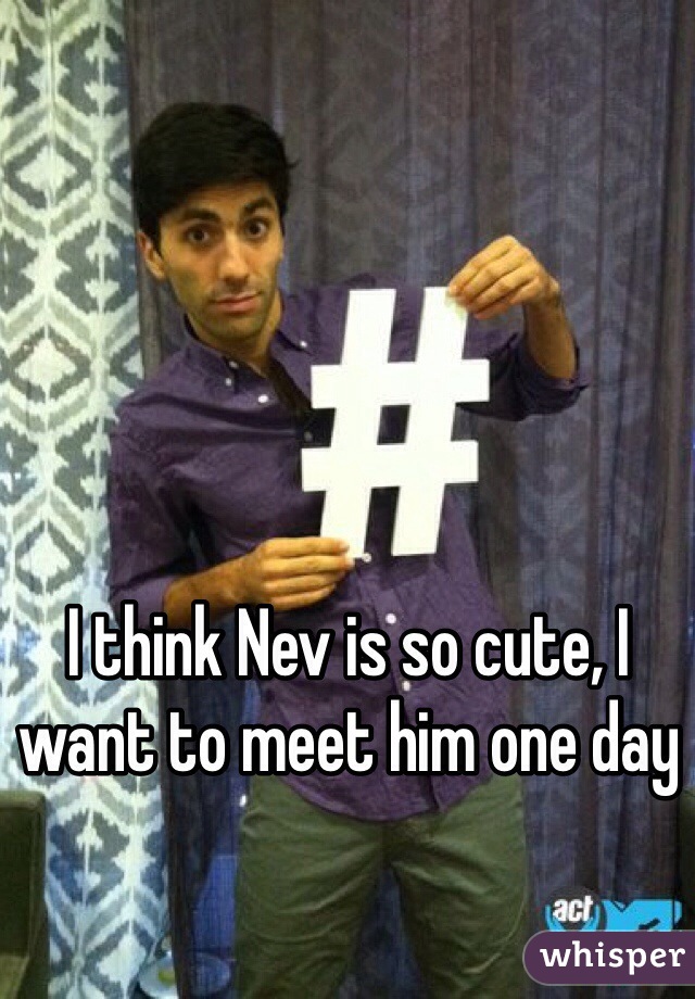 I think Nev is so cute, I want to meet him one day 