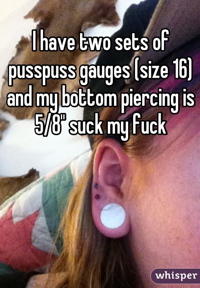 I have two sets of pusspuss gauges (size 16) and my bottom piercing is 5/8" suck my fuck