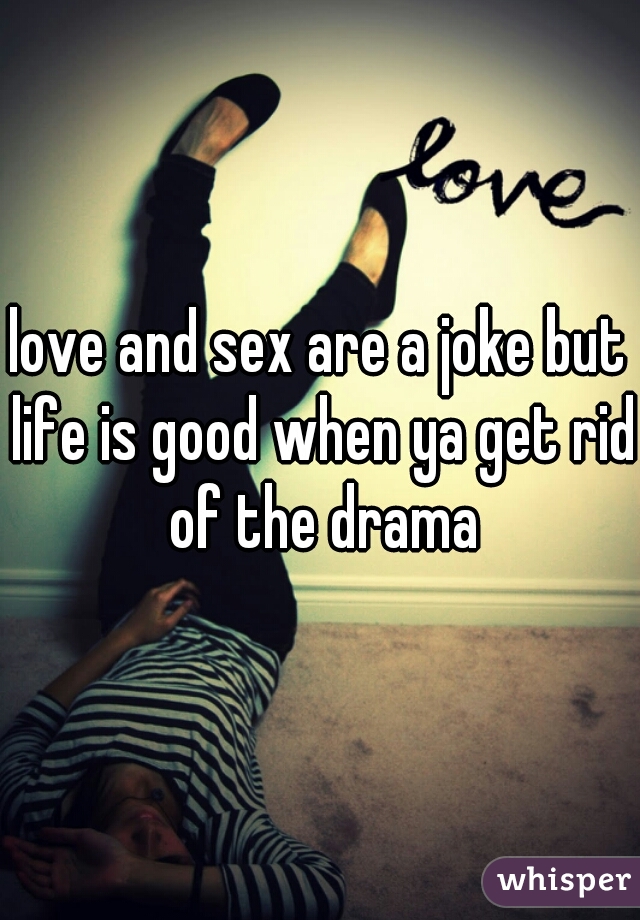 love and sex are a joke but life is good when ya get rid of the drama