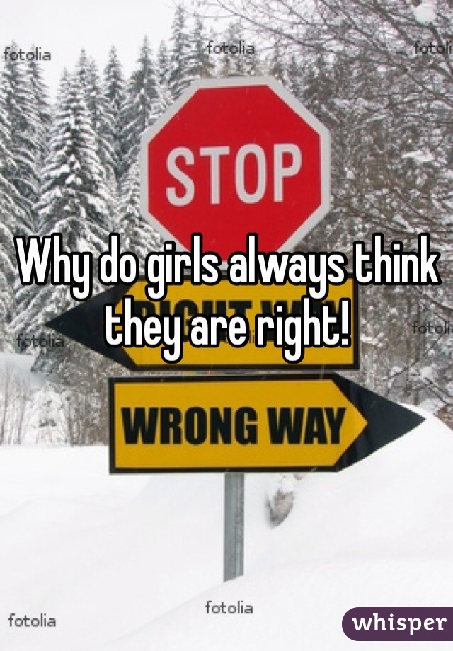 Why do girls always think they are right! 