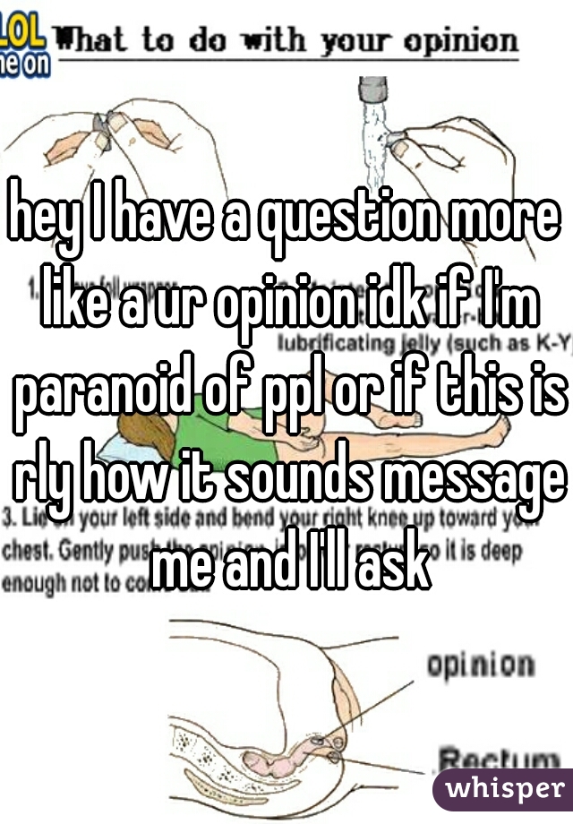 hey I have a question more like a ur opinion idk if I'm paranoid of ppl or if this is rly how it sounds message me and I'll ask