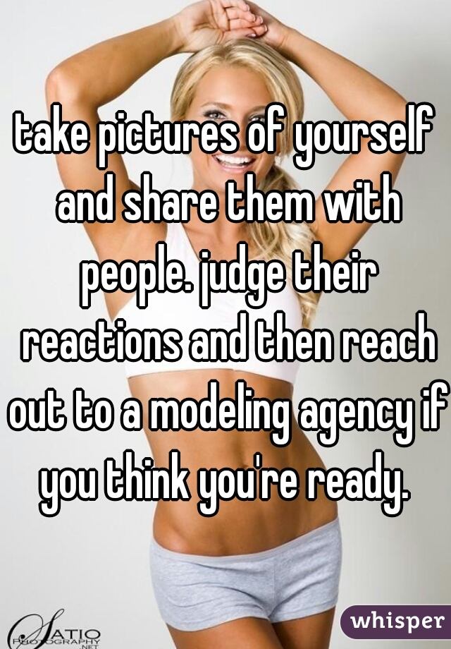 take pictures of yourself and share them with people. judge their reactions and then reach out to a modeling agency if you think you're ready. 
