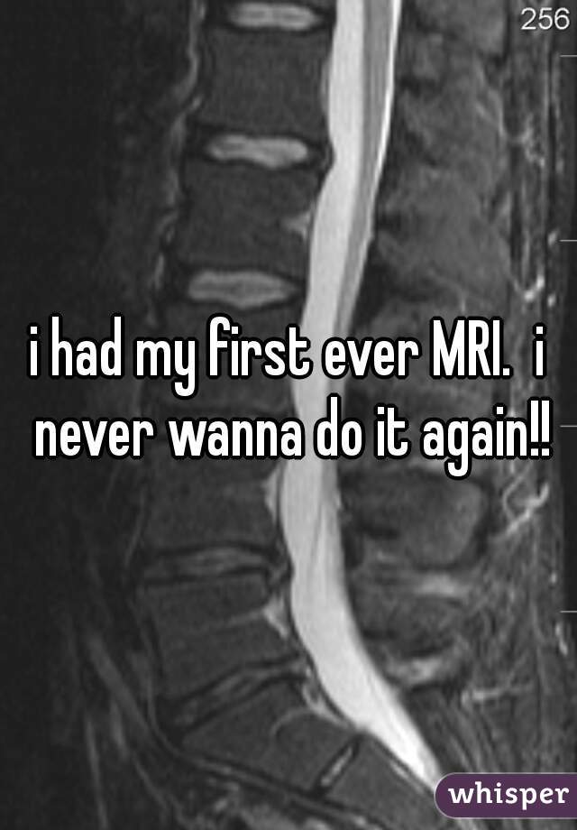 i had my first ever MRI.  i never wanna do it again!!