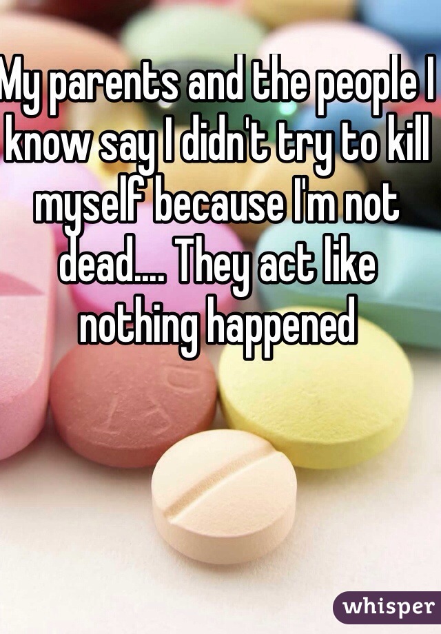 My parents and the people I know say I didn't try to kill myself because I'm not dead.... They act like nothing happened 