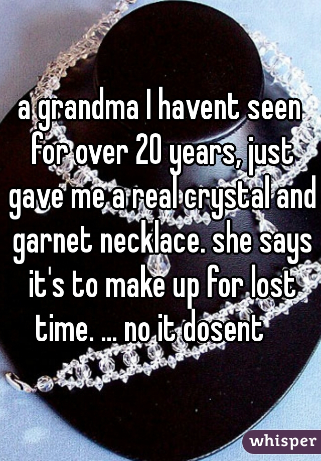 a grandma I havent seen for over 20 years, just gave me a real crystal and garnet necklace. she says it's to make up for lost time. ... no it dosent    