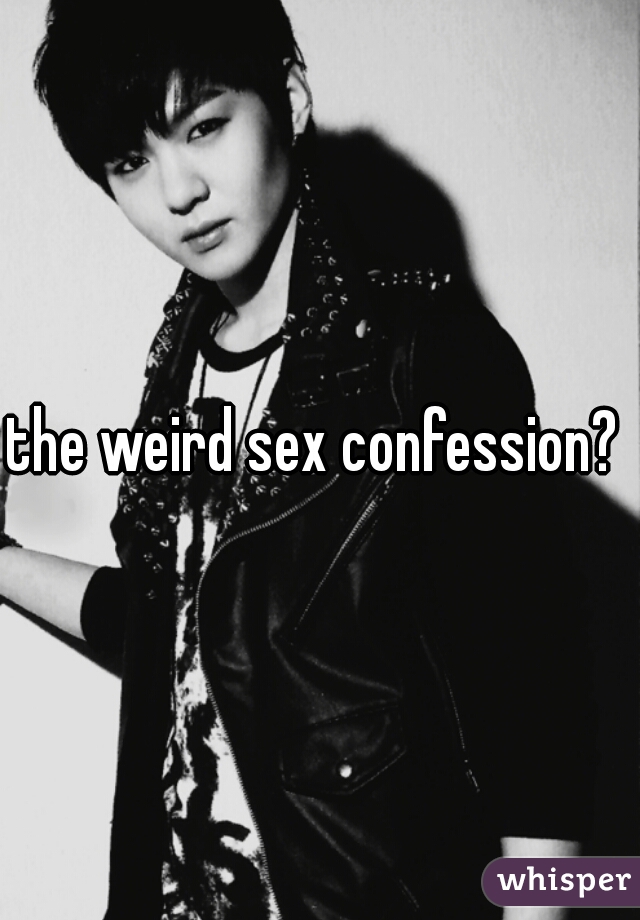 the weird sex confession? 