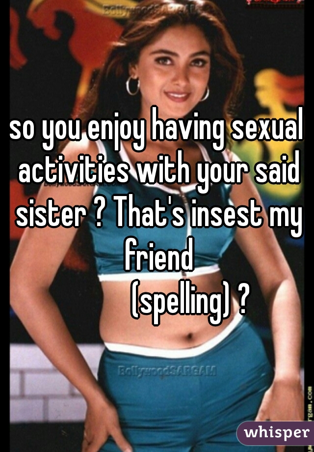 so you enjoy having sexual activities with your said sister ? That's insest my friend
           (spelling) ?
