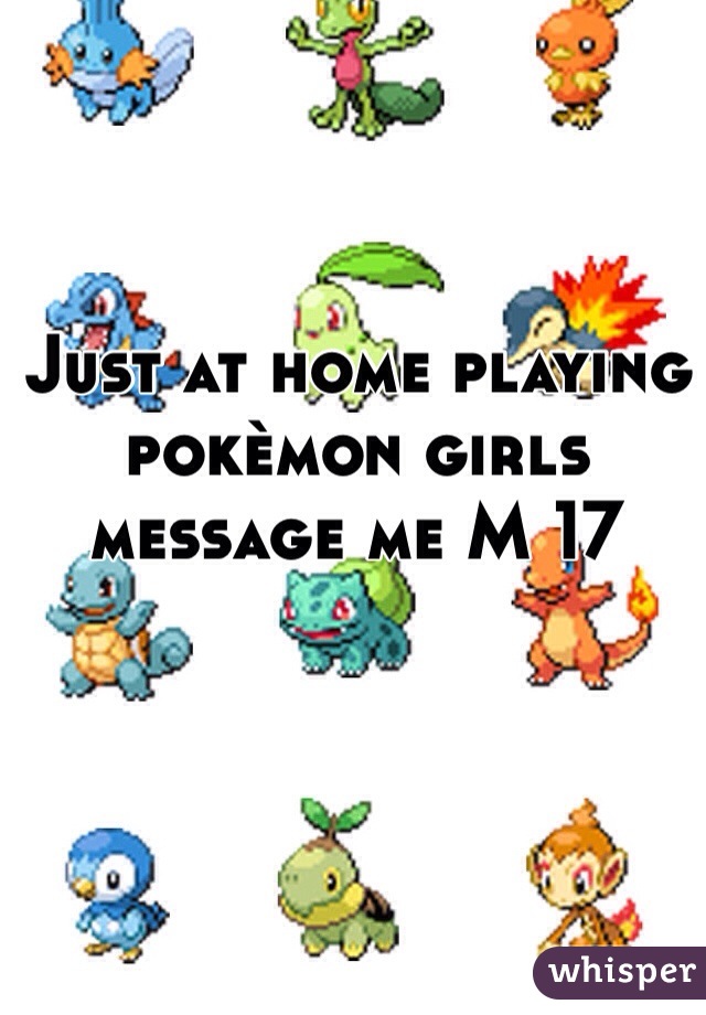 Just at home playing pokèmon girls message me M 17
