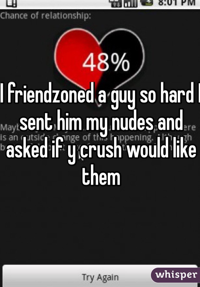 I friendzoned a guy so hard I sent him my nudes and asked if y crush would like them