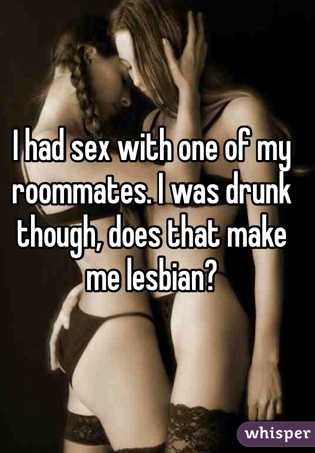 I had sex with one of my roommates. I was drunk though, does that make me lesbian?