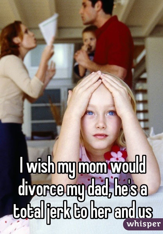 I wish my mom would divorce my dad, he's a total jerk to her and us