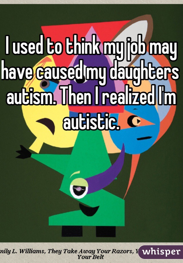 I used to think my job may have caused my daughters autism. Then I realized I'm autistic. 