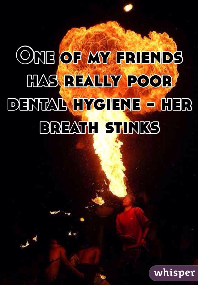 One of my friends has really poor dental hygiene - her breath stinks 