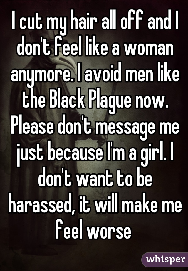 I cut my hair all off and I don't feel like a woman anymore. I avoid men like the Black Plague now. Please don't message me just because I'm a girl. I don't want to be harassed, it will make me feel worse 