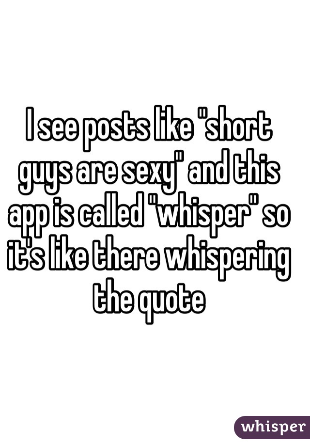 I see posts like "short guys are sexy" and this app is called "whisper" so it's like there whispering the quote