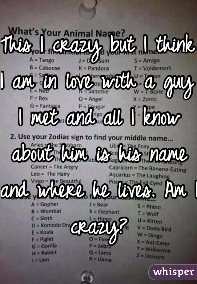 This I crazy but I think I am in love with a guy I met and all I know about him is his name and where he lives. Am I crazy?
