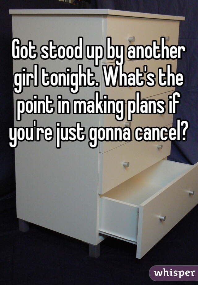 Got stood up by another girl tonight. What's the point in making plans if you're just gonna cancel?