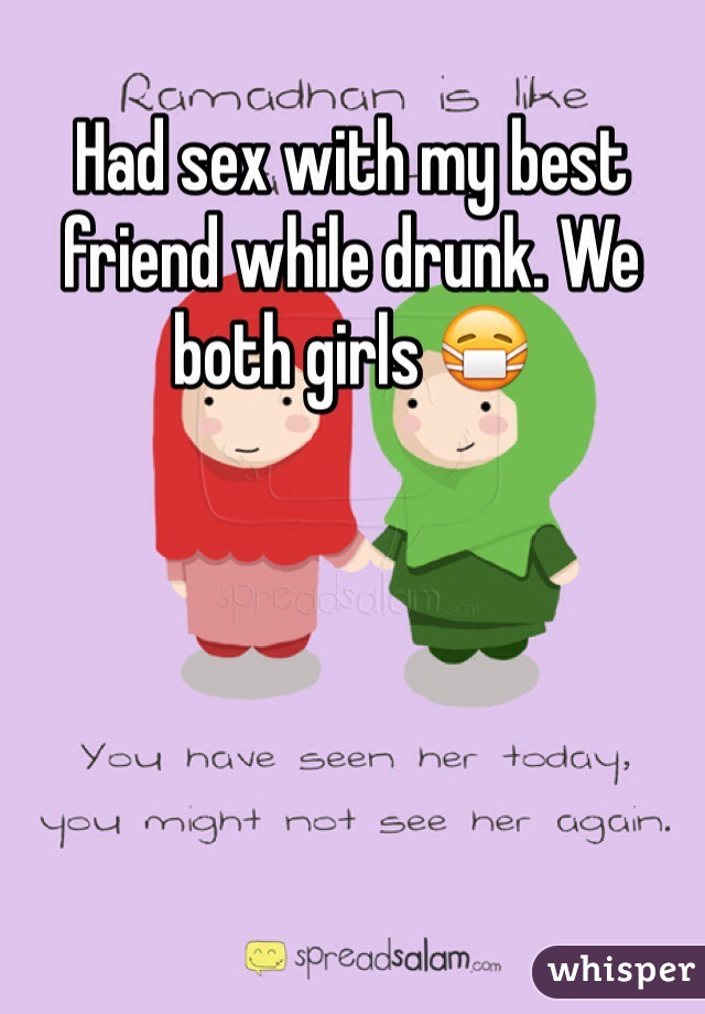 Had sex with my best friend while drunk. We both girls 😷