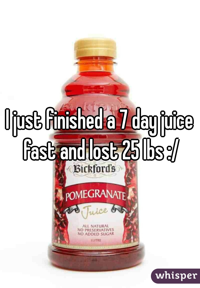 I just finished a 7 day juice fast and lost 25 lbs :/