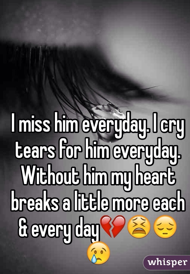 I miss him everyday. I cry tears for him everyday. Without him my heart breaks a little more each & every day💔😫😔😢