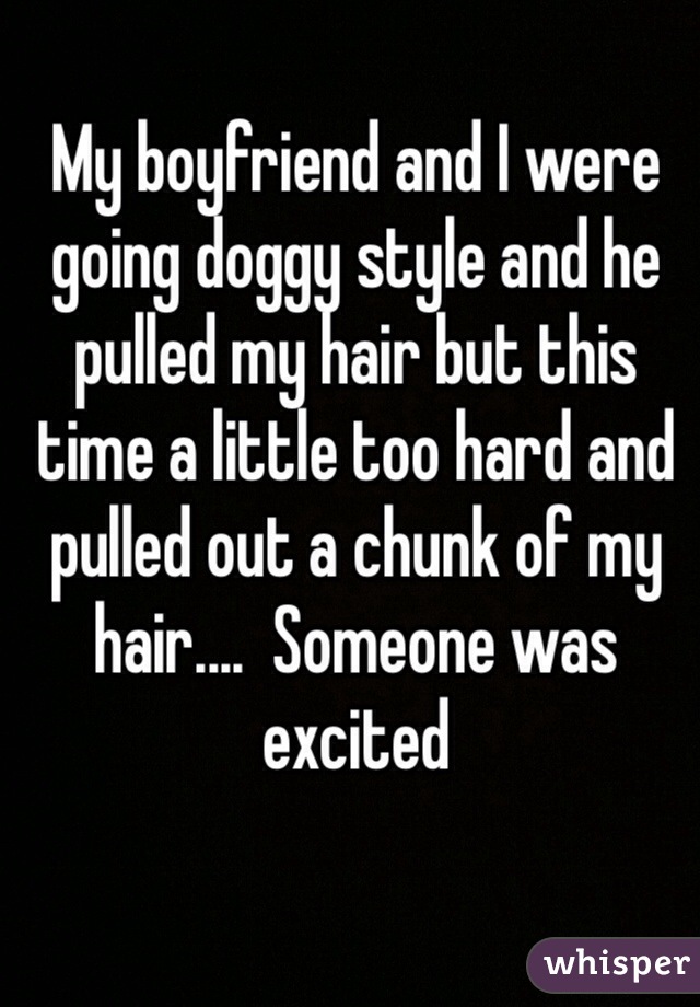 My boyfriend and I were going doggy style and he pulled my hair but this time a little too hard and pulled out a chunk of my hair....  Someone was excited 